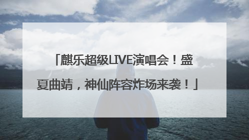麒乐超级LIVE演唱会！盛夏曲靖，神仙阵容炸场来袭！