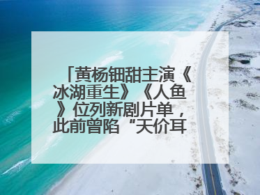 黄杨钿甜主演《冰湖重生》《人鱼》位列新剧片单，此前曾陷“天价耳环”风波