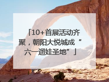 10+首展活动齐聚，朝阳大悦城成“六一遛娃圣地”