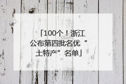 100个！浙江公布第四批名优“土特产”名单