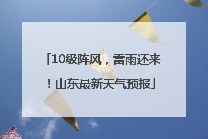 10级阵风，雷雨还来！山东最新天气预报