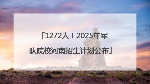 1272人！2025年军队院校河南招生计划公布