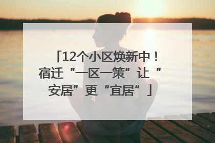 12个小区焕新中！宿迁“一区一策”让“安居”更“宜居”