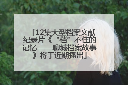 12集大型档案文献纪录片《“档”不住的记忆——聊城档案故事》将于近期播出