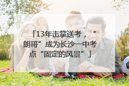 13年击掌送考，“朗哥”成为长沙一中考点“固定的风景”