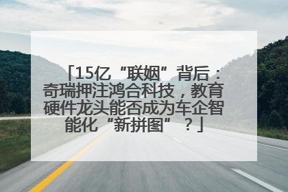 15亿“联姻”背后：奇瑞押注鸿合科技，教育硬件龙头能否成为车企智能化“新拼图”？