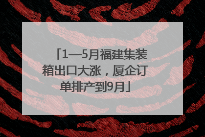 1—5月福建集装箱出口大涨，厦企订单排产到9月