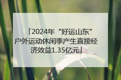 2024年“好运山东”户外运动休闲季产生直接经济效益1.35亿元