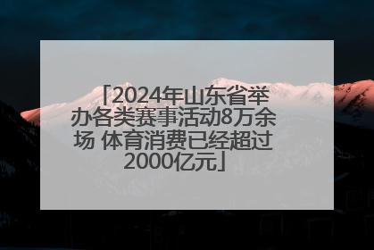 2024年山东省举办各类赛事活动8万余场 体育消费已经超过2000亿元