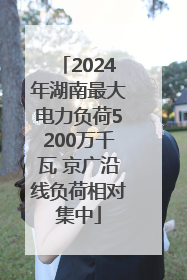 2024年湖南最大电力负荷5200万千瓦 京广沿线负荷相对集中