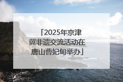 2025年京津冀非遗交流活动在唐山曹妃甸举办