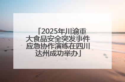 2025年川渝重大食品安全突发事件应急协作演练在四川达州成功举办