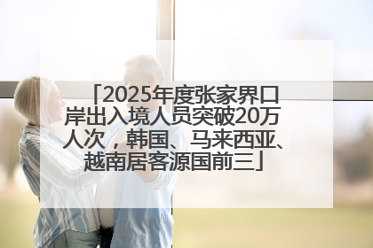 2025年度张家界口岸出入境人员突破20万人次，韩国、马来西亚、越南居客源国前三