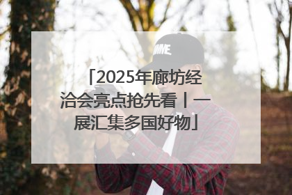2025年廊坊经洽会亮点抢先看丨一展汇集多国好物
