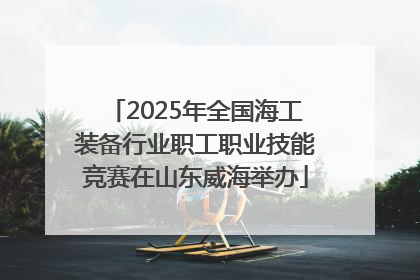 2025年全国海工装备行业职工职业技能竞赛在山东威海举办