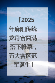 2025年麻阳传统龙舟赛圆满落下帷幕，五大赛区冠军诞生