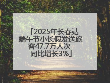 2025年长春站端午节小长假发送旅客47.7万人次 同比增长3%