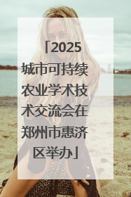 2025城市可持续农业学术技术交流会在郑州市惠济区举办