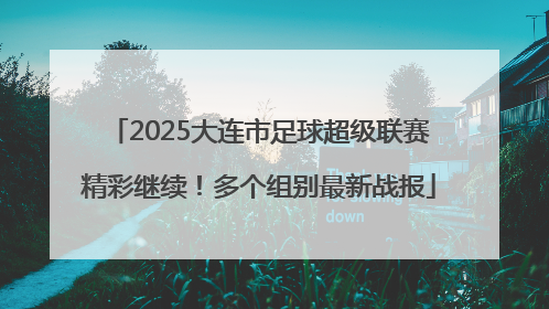 2025大连市足球超级联赛精彩继续！多个组别最新战报