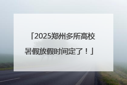 2025郑州多所高校暑假放假时间定了！