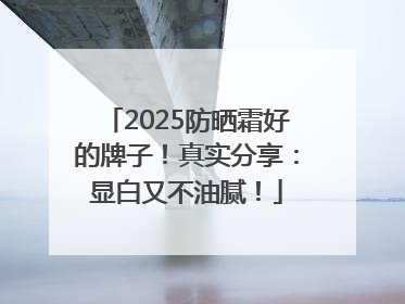 2025防晒霜好的牌子！真实分享：显白又不油腻！