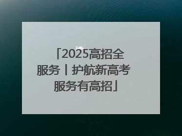 2025高招全服务丨护航新高考 服务有高招