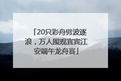 20只彩舟劈波逐浪，万人围观宜宾江安端午龙舟赛
