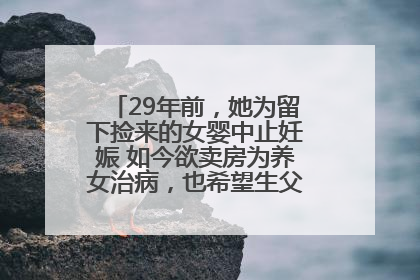 29年前，她为留下捡来的女婴中止妊娠 如今欲卖房为养女治病，也希望生父母现身丨红星寻人