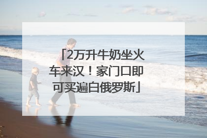 2万升牛奶坐火车来汉！家门口即可买遍白俄罗斯