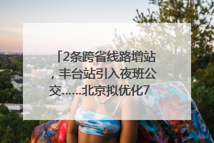 2条跨省线路增站，丰台站引入夜班公交……北京拟优化7条公交线！