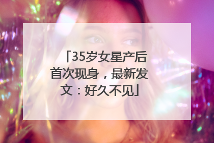 35岁女星产后首次现身，最新发文：好久不见