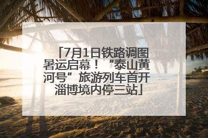 7月1日铁路调图暑运启幕！“泰山黄河号”旅游列车首开 淄博境内停三站