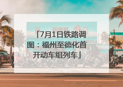7月1日铁路调图：福州至德化首开动车组列车