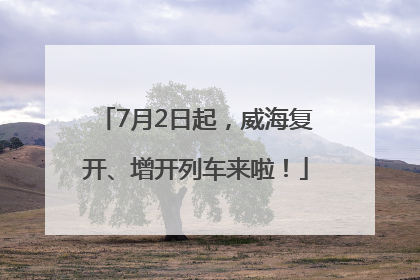7月2日起，威海复开、增开列车来啦！