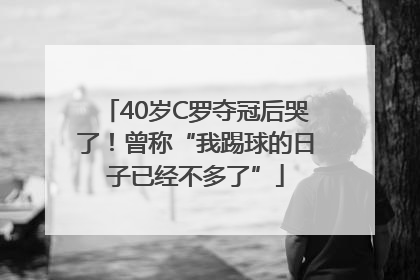 40岁C罗夺冠后哭了！曾称“我踢球的日子已经不多了”