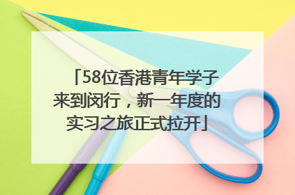 58位香港青年学子来到闵行，新一年度的实习之旅正式拉开