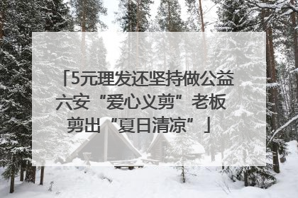 5元理发还坚持做公益 六安“爱心义剪”老板剪出“夏日清凉”
