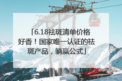 6.18祛斑清单价格好香！国家唯一认证的祛斑产品，躺赢公式