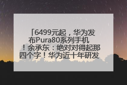 6499元起，华为发布Pura80系列手机！余承东：绝对对得起那四个字！华为近十年研发投入12490亿元