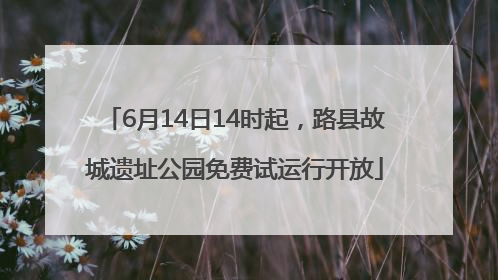 6月14日14时起，路县故城遗址公园免费试运行开放