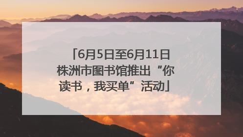 6月5日至6月11日 株洲市图书馆推出“你读书，我买单”活动