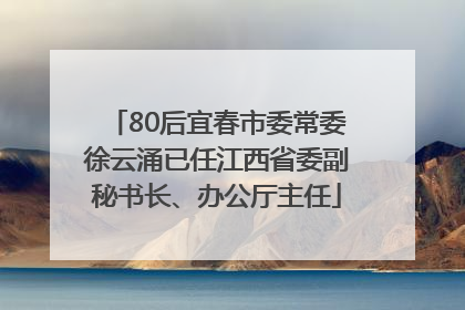80后宜春市委常委徐云涌已任江西省委副秘书长、办公厅主任