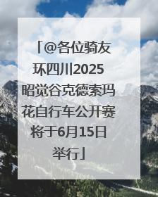 @各位骑友 环四川2025昭觉谷克德索玛花自行车公开赛将于6月15日举行