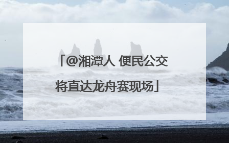 @湘潭人 便民公交将直达龙舟赛现场