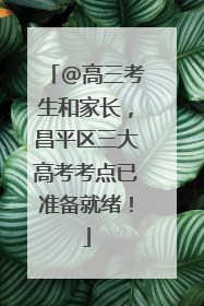 @高三考生和家长，昌平区三大高考考点已准备就绪！