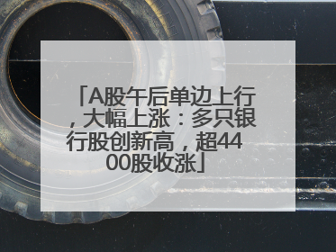 A股午后单边上行，大幅上涨：多只银行股创新高，超4400股收涨