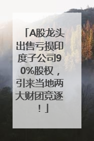 A股龙头出售亏损印度子公司90%股权，引来当地两大财团竞逐！