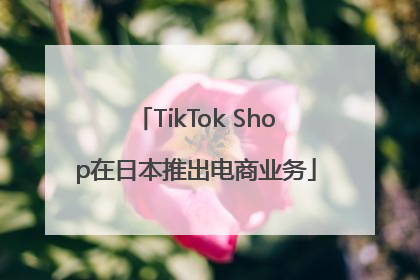 TikTok Shop在日本推出电商业务
