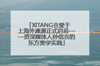 XITANG喜堂于上海外滩源正式启幕——资深媒体人孙信喜的东方美学实践