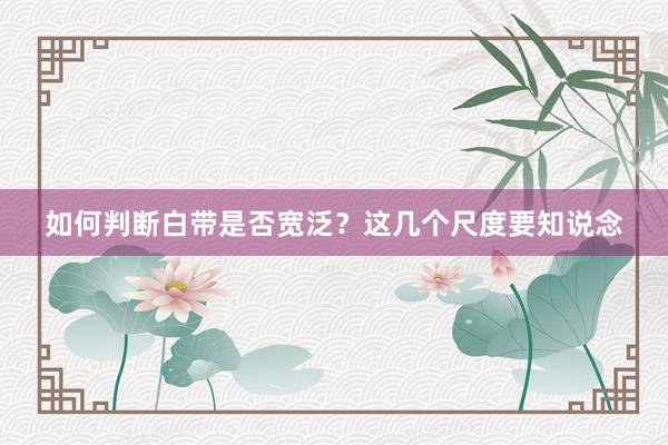 如何判断白带是否宽泛？这几个尺度要知说念